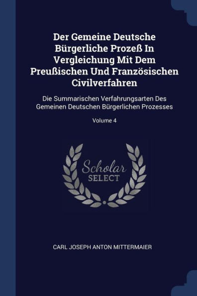 Der Gemeine Deutsche B?rgerliche Proze? In Vergleichung Mit Dem Preu?ischen Und Franz?sischen Civilverfahren: Die Summarischen Verfahrungsarten Des Gemeinen Deutschen B?rgerlichen Prozesses; Volume 4