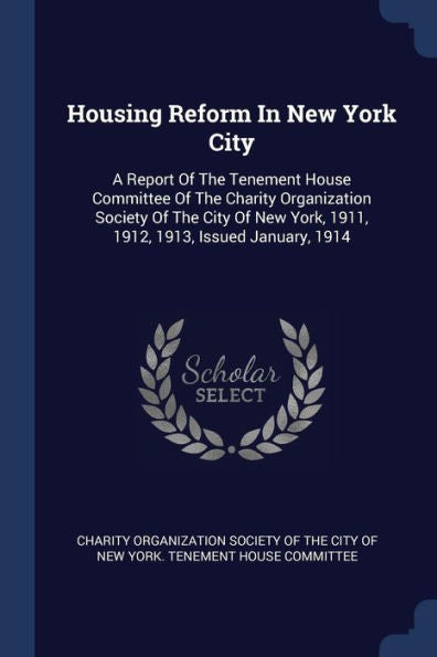Housing Reform In New York City: A Report Of The Tenement House Committee Of The Charity Organization Society Of The City Of New York, 1911, 1912, 1913, Issued January, 1914