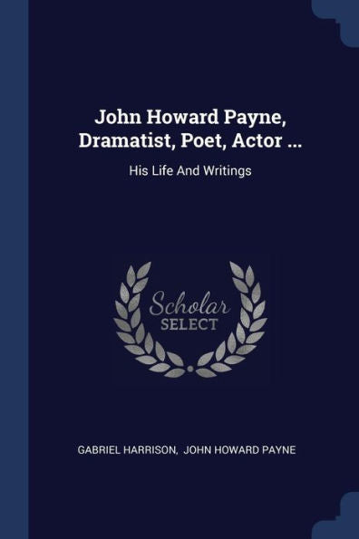 John Howard Payne, Dramatist, Poet, Actor ...: His Life And Writings