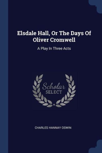 Elsdale Hall, Or The Days Of Oliver Cromwell: A Play In Three Acts