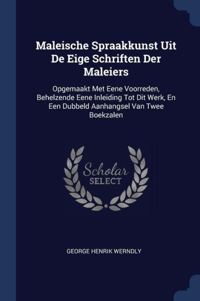 Maleische Spraakkunst Uit De Eige Schriften Der Maleiers: Opgemaakt Met Eene Voorreden, Behelzende Eene Inleiding Tot Dit Werk, En Een Dubbeld Aanhangsel Van Twee Boekzalen
