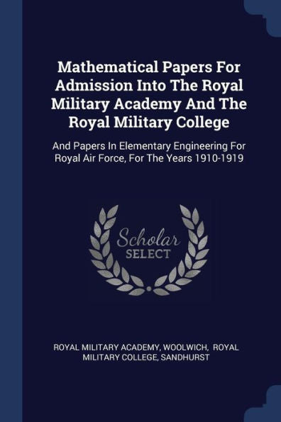 Mathematical Papers For Admission Into The Royal Military Academy And The Royal Military College: And Papers In Elementary Engineering For Royal Air Force, For The Years 1910-1919
