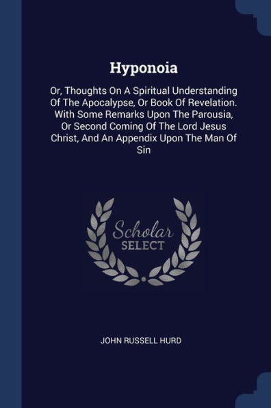 Hyponoia: Or, Thoughts On A Spiritual Understanding Of The Apocalypse, Or Book Of Revelation. With Some Remarks Upon The Parousia, Or Second Coming Of ... Christ, And An Appendix Upon The Man Of Sin