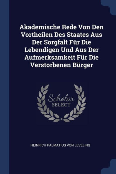 Akademische Rede Von Den Vortheilen Des Staates Aus Der Sorgfalt F?r Die Lebendigen Und Aus Der Aufmerksamkeit F?r Die Verstorbenen B?rger