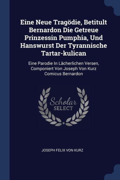 Eine Neue Trag?die, Betitult Bernardon Die Getreue Prinzessin Pumphia, Und Hanswurst Der Tyrannische Tartar-Kulican: Eine Parodie In L?cherlichen ... Von Joseph Von Kurz Comicus Bernardon