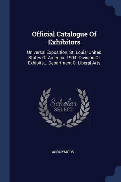 Official Catalogue Of Exhibitors: Universal Exposition, St. Louis, United States Of America. 1904. Division Of Exhibits... Department C. Liberal Arts