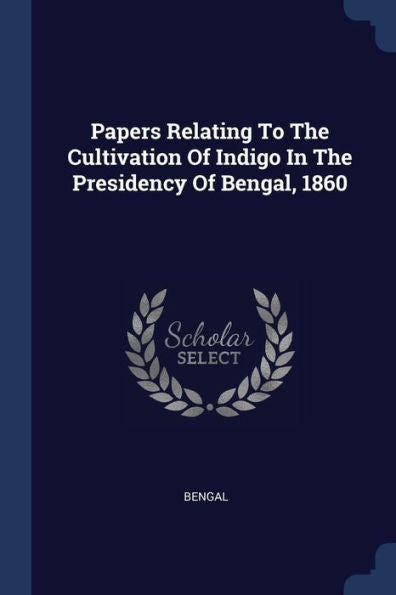 Papers Relating To The Cultivation Of Indigo In The Presidency Of Bengal, 1860