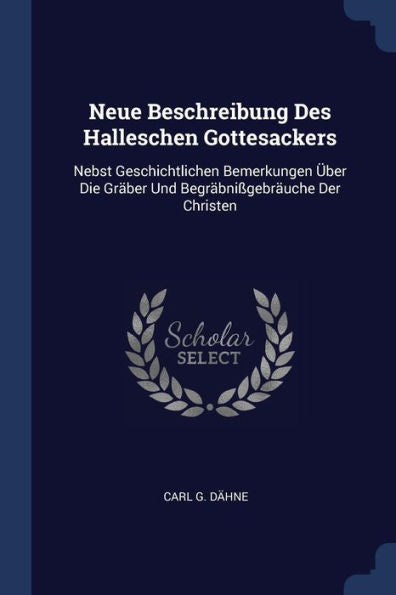 Neue Beschreibung Des Halleschen Gottesackers: Nebst Geschichtlichen Bemerkungen Über Die Gräber Und Begräbnißgebräuche Der Christen