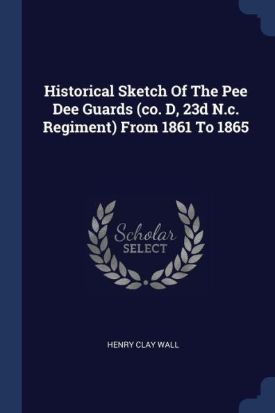Historical Sketch Of The Pee Dee Guards (Co. D, 23D N.C. Regiment) From 1861 To 1865