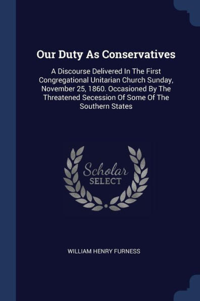Our Duty As Conservatives: A Discourse Delivered In The First Congregational Unitarian Church Sunday, November 25, 1860. Occasioned By The Threatened Secession Of Some Of The Southern States