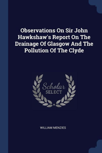 Observations On Sir John Hawkshaw'S Report On The Drainage Of Glasgow And The Pollution Of The Clyde