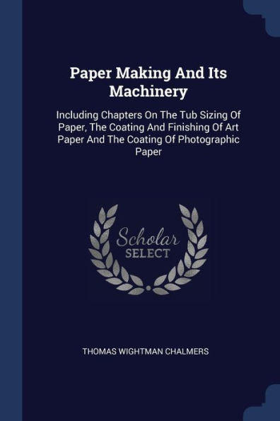 Paper Making And Its Machinery: Including Chapters On The Tub Sizing Of Paper, The Coating And Finishing Of Art Paper And The Coating Of Photographic Paper