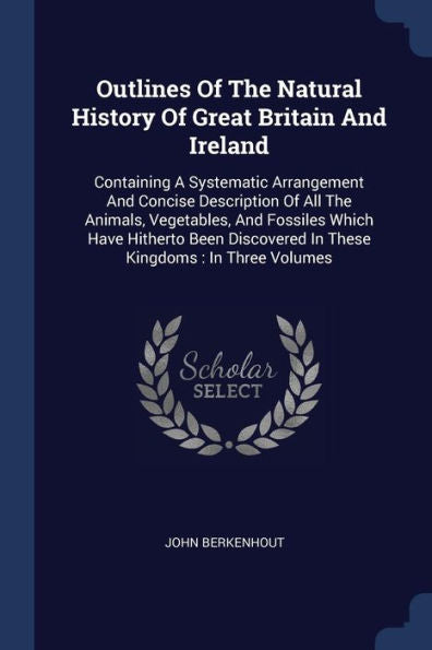 Outlines Of The Natural History Of Great Britain And Ireland: Containing A Systematic Arrangement And Concise Description Of All The Animals, ... In These Kingdoms: In Three Volumes