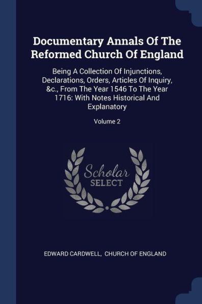 Documentary Annals Of The Reformed Church Of England: Being A Collection Of Injunctions, Declarations, Orders, Articles Of Inquiry, &C., From The Year ... Notes Historical And Explanatory; Volume 2