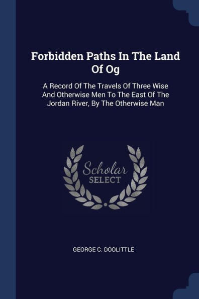 Forbidden Paths In The Land Of Og: A Record Of The Travels Of Three Wise And Otherwise Men To The East Of The Jordan River, By The Otherwise Man
