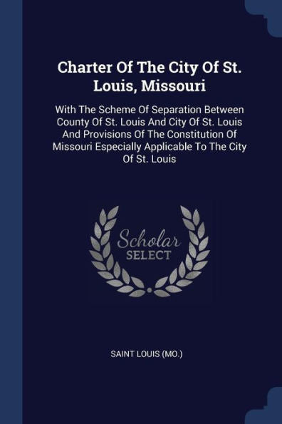 Charter Of The City Of St. Louis, Missouri: With The Scheme Of Separation Between County Of St. Louis And City Of St. Louis And Provisions Of The ... Applicable To The City Of St. Louis