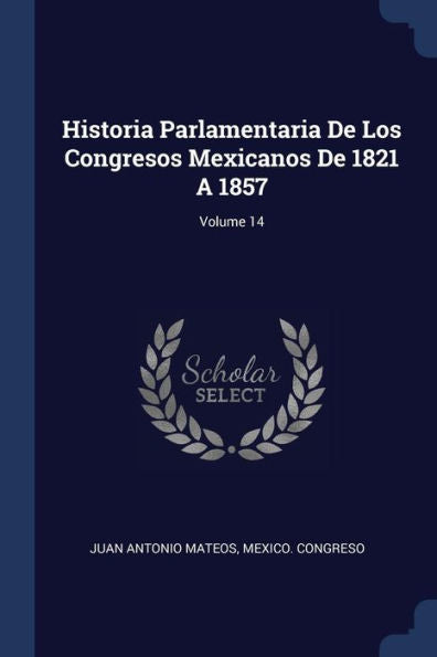 Historia Parlamentaria De Los Congresos Mexicanos De 1821 A 1857; Volume 14
