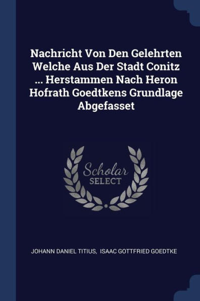 Nachricht Von Den Gelehrten Welche Aus Der Stadt Conitz ... Herstammen Nach Heron Hofrath Goedtkens Grundlage Abgefasset