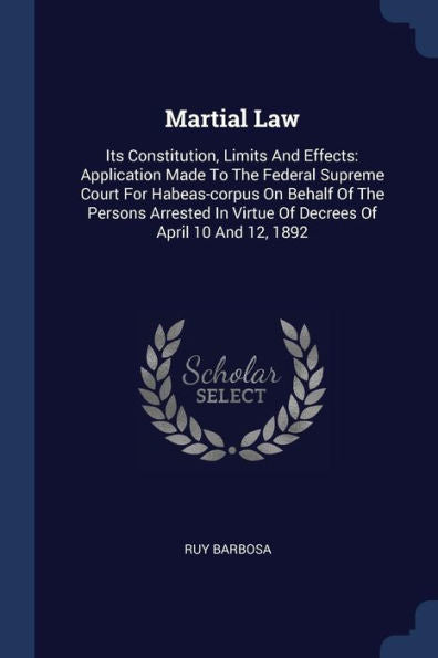 Martial Law: Its Constitution, Limits And Effects: Application Made To The Federal Supreme Court For Habeas-Corpus On Behalf Of The Persons Arrested In Virtue Of Decrees Of April 10 And 12, 1892