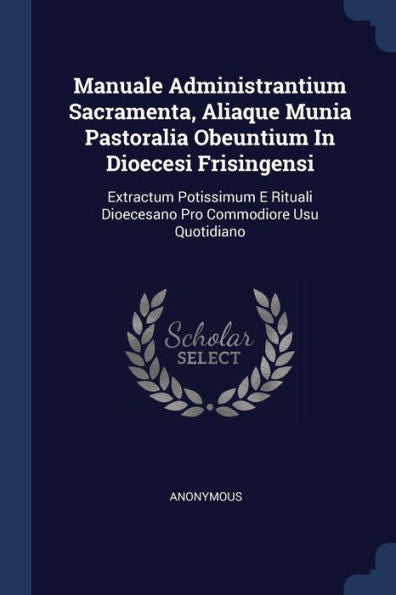 Manuale Administrantium Sacramenta, Aliaque Munia Pastoralia Obeuntium In Dioecesi Frisingensi: Extractum Potissimum E Rituali Dioecesano Pro Commodiore Usu Quotidiano