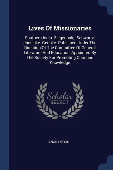 Lives Of Missionaries: Southern India. Ziegenbalg. Schwartz. Jaenicke. Gericke. Published Under The Direction Of The Committee Of General Literature ... The Society For Promoting Christian Knowledge