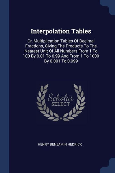 Interpolation Tables: Or, Multiplication Tables Of Decimal Fractions, Giving The Products To The Nearest Unit Of All Numbers From 1 To 100 By 0.01 To 0.99 And From 1 To 1000 By 0.001 To 0.999