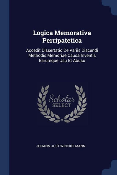 Logica Memorativa Perripatetica: Accedit Dissertatio De Variis Discendi Methodis Memoriae Causa Inventis Earumque Usu Et Abusu