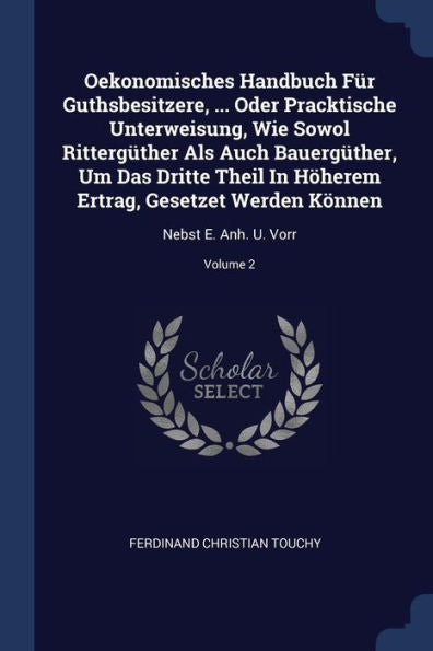 Oekonomisches Handbuch F?r Guthsbesitzere, ... Oder Pracktische Unterweisung, Wie Sowol Ritterg?ther Als Auch Bauerg?ther, Um Das Dritte Theil In ... K?nnen: Nebst E. Anh. U. Vorr; Volume 2