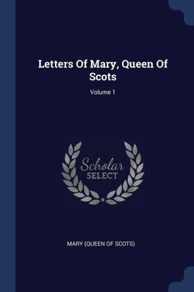 Letters Of Mary, Queen Of Scots; Volume 1