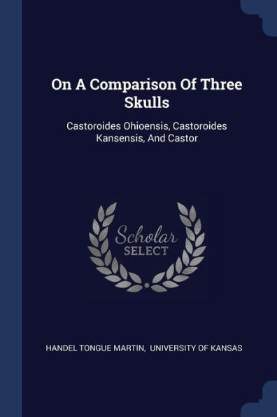 On A Comparison Of Three Skulls: Castoroides Ohioensis, Castoroides Kansensis, And Castor