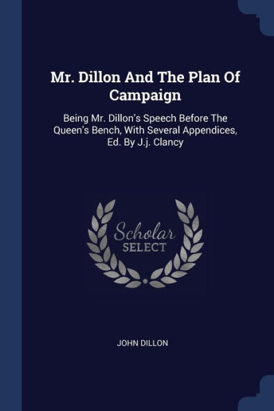 Mr. Dillon And The Plan Of Campaign: Being Mr. Dillon's Speech Before The Queen's Bench, With Several Appendices, Ed. By J.J. Clancy