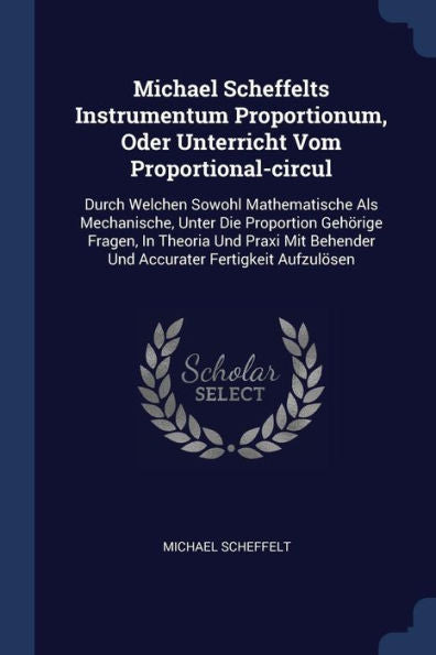 Michael Scheffelts Instrumentum Proportionum, Oder Unterricht Vom Proportional-Circul: Durch Welchen Sowohl Mathematische Als Mechanische, Unter Die ... Behender Und Accurater Fertigkeit Aufzulösen