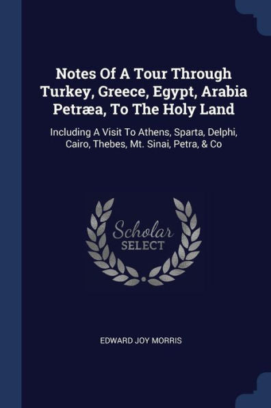 Notes Of A Tour Through Turkey, Greece, Egypt, Arabia Petr?, To The Holy Land: Including A Visit To Athens, Sparta, Delphi, Cairo, Thebes, Mt. Sinai, Petra, & Co