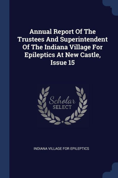 Annual Report Of The Trustees And Superintendent Of The Indiana Village For Epileptics At New Castle, Issue 15