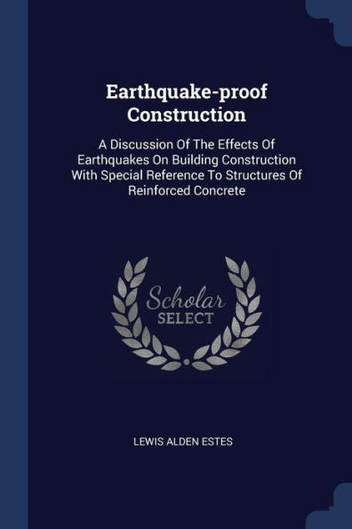 Earthquake-Proof Construction: A Discussion Of The Effects Of Earthquakes On Building Construction With Special Reference To Structures Of Reinforced Concrete