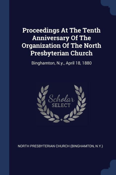 Proceedings At The Tenth Anniversary Of The Organization Of The North Presbyterian Church: Binghamton, N.Y., April 18, 1880