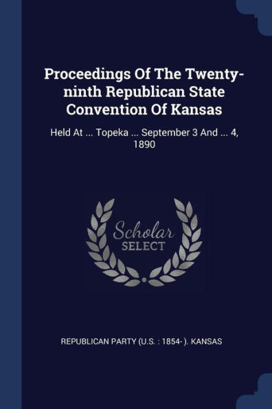 Proceedings Of The Twenty-Ninth Republican State Convention Of Kansas: Held At ... Topeka ... September 3 And ... 4, 1890