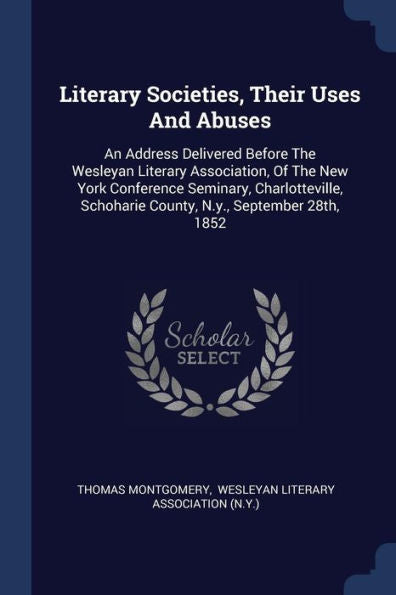 Literary Societies, Their Uses And Abuses: An Address Delivered Before The Wesleyan Literary Association, Of The New York Conference Seminary, ... Schoharie County, N.Y., September 28Th, 1852