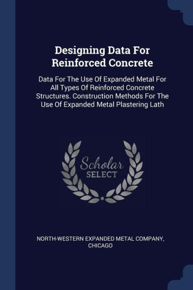 Designing Data For Reinforced Concrete: Data For The Use Of Expanded Metal For All Types Of Reinforced Concrete Structures. Construction Methods For The Use Of Expanded Metal Plastering Lath