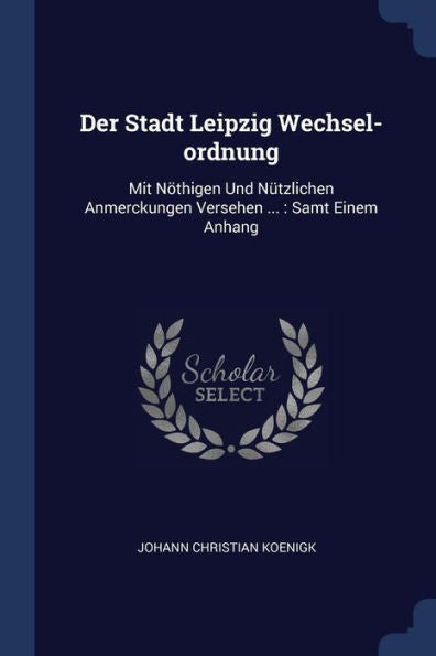 Der Stadt Leipzig Wechsel-Ordnung: Mit Nöthigen Und N?Zlichen Anmerckungen Versehen ...: Samt Einem Anhang