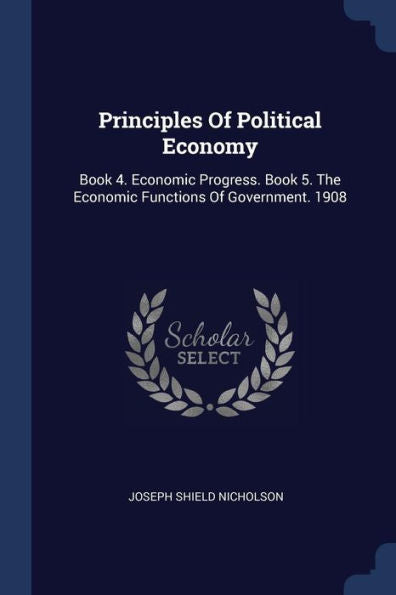 Principles Of Political Economy: Book 4. Economic Progress. Book 5. The Economic Functions Of Government. 1908