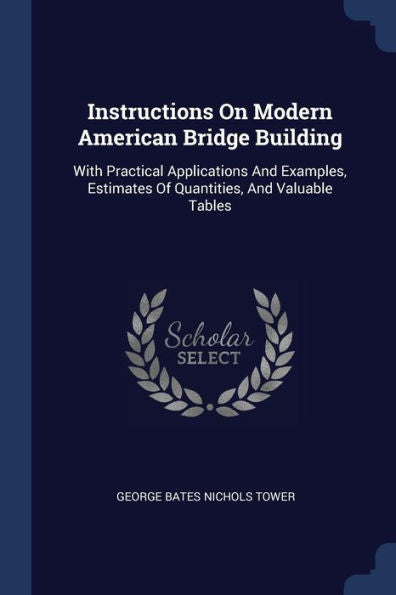 Instructions On Modern American Bridge Building: With Practical Applications And Examples, Estimates Of Quantities, And Valuable Tables