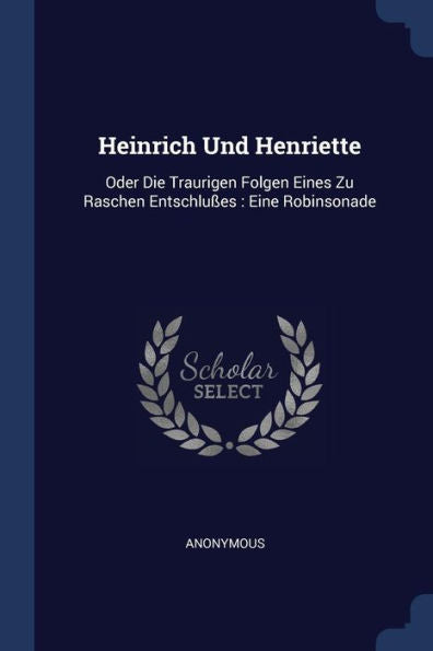 Heinrich Und Henriette: Oder Die Traurigen Folgen Eines Zu Raschen Entschlu?S: Eine Robinsonade