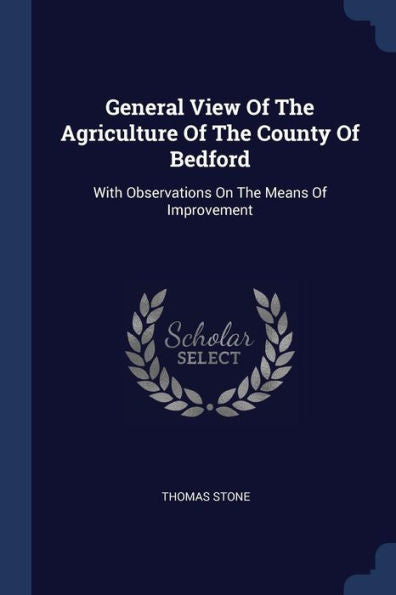 General View Of The Agriculture Of The County Of Bedford: With Observations On The Means Of Improvement