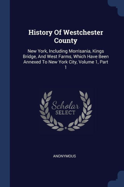 History Of Westchester County: New York, Including Morrisania, Kings Bridge, And West Farms, Which Have Been Annexed To New York City, Volume 1, Part 1