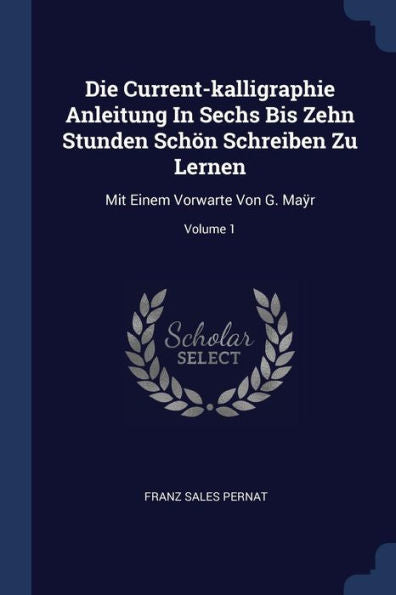 Die Current-Kalligraphie Anleitung In Sechs Bis Zehn Stunden Schön Schreiben Zu Lernen: Mit Einem Vorwarte Von G. Ma?R; Volume 1