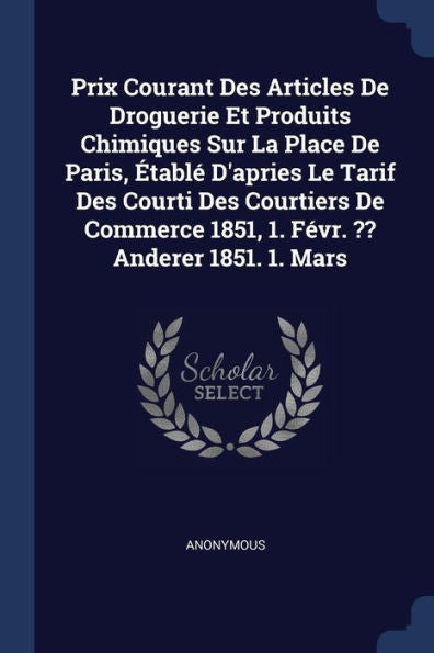 Prix Courant Des Articles De Droguerie Et Produits Chimiques Sur La Place De Paris, ?Abl?D'Apries Le Tarif Des Courti Des Courtiers De Commerce 1851, 1. F?R. Anderer 1851. 1. Mars