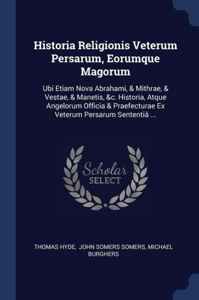 Historia Religionis Veterum Persarum, Eorumque Magorum: Ubi Etiam Nova Abrahami, & Mithrae, & Vestae, & Manetis, &C. Historia, Atque Angelorum Officia & Praefecturae Ex Veterum Persarum Sententi?...