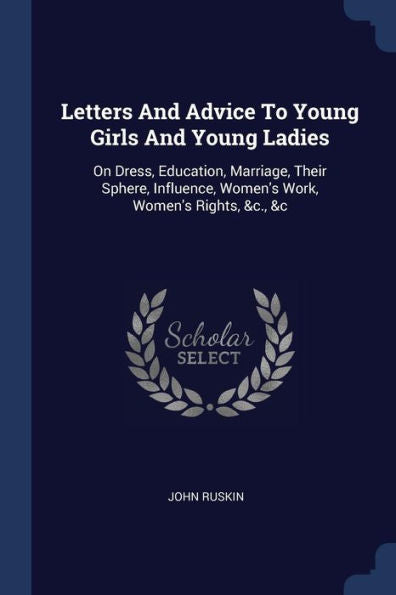 Letters And Advice To Young Girls And Young Ladies: On Dress, Education, Marriage, Their Sphere, Influence, Women's Work, Women's Rights, &C., &C