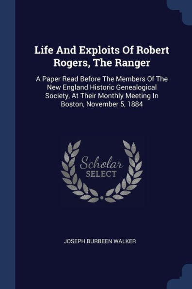 Life And Exploits Of Robert Rogers, The Ranger: A Paper Read Before The Members Of The New England Historic Genealogical Society, At Their Monthly Meeting In Boston, November 5, 1884